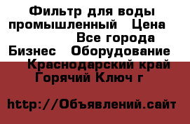 Фильтр для воды промышленный › Цена ­ 189 200 - Все города Бизнес » Оборудование   . Краснодарский край,Горячий Ключ г.